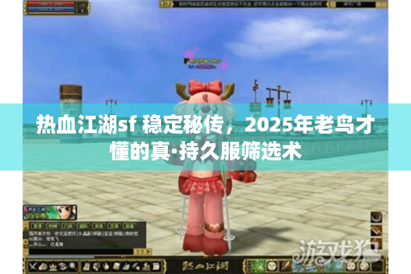 热血江湖sf 稳定秘传，2025年老鸟才懂的真·持久服筛选术