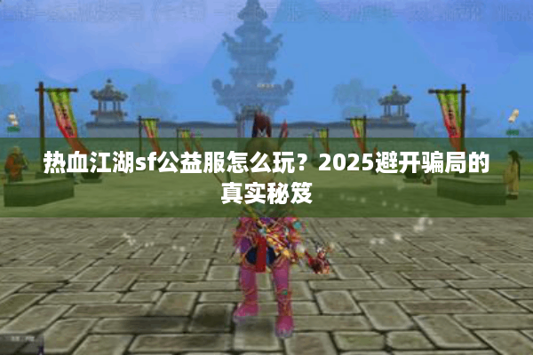 热血江湖sf公益服怎么玩?2025避开骗局的真实秘笈 热血江湖sf公益服怎么玩?2025避开骗局的真实秘笈