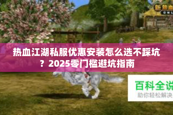 热血江湖私服优惠安装怎么选不踩坑?2025零门槛避坑指南 热血江湖私服优惠安装怎么选不踩坑?2025零门槛避坑指南
