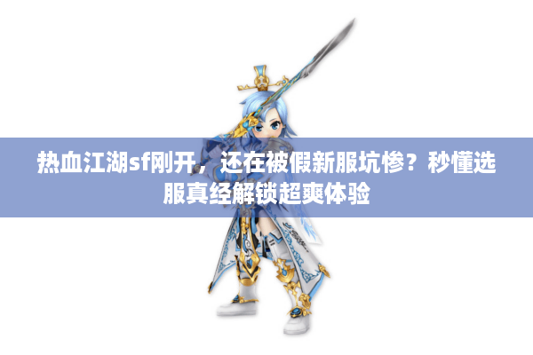 热血江湖sf刚开，还在被假新服坑惨？秒懂选服真经解锁超爽体验