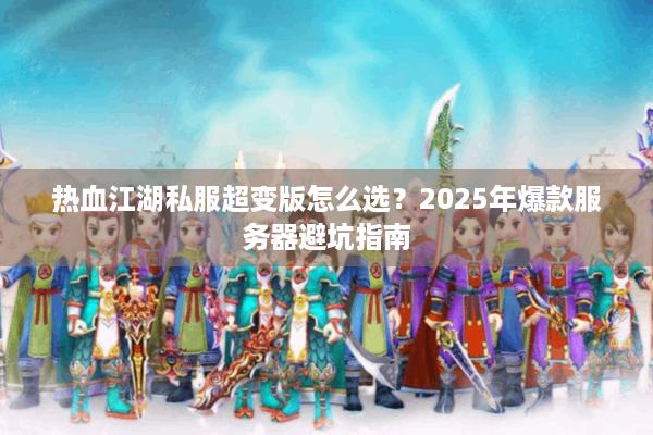 热血江湖私服超变版怎么选?2025年爆款服务器避坑指南 热血江湖私服超变版怎么选?2025年爆款服务器避坑指南