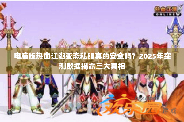 电脑版热血江湖变态私服真的安全吗？2025年实测数据揭露三大真相