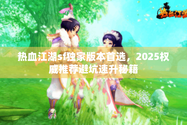 热血江湖sf独家版本首选，2025权威推荐避坑速升秘籍