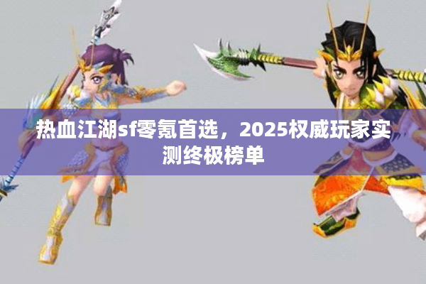 热血江湖sf零氪首选,2025权威玩家实测终极榜单 热血江湖sf零氪首选,2025权威玩家实测终极榜单