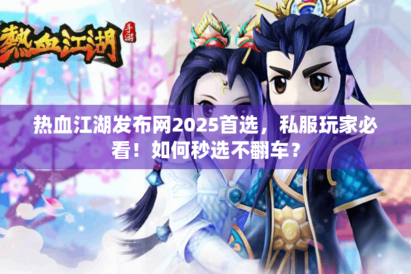 热血江湖发布网2025首选，私服玩家必看！如何秒选不翻车？