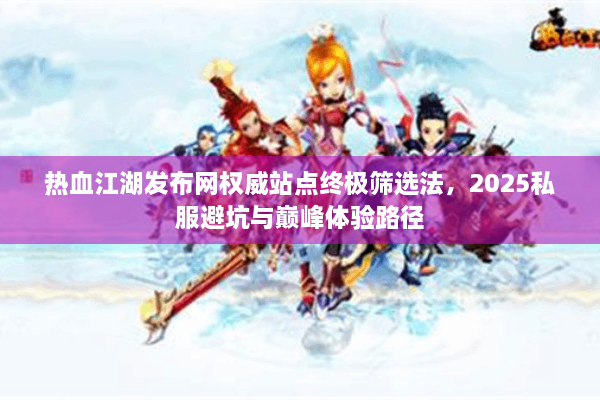 热血江湖发布网权威站点终极筛选法,2025私服避坑与巅峰体验路径 热血江湖发布网权威站点终极筛选法,2025私服避坑与巅峰体验路径