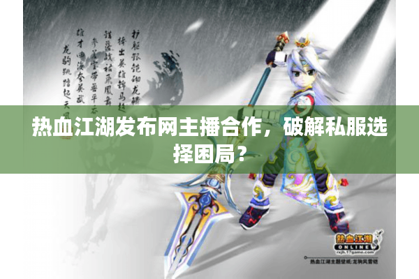 热血江湖发布网主播合作，破解私服选择困局？