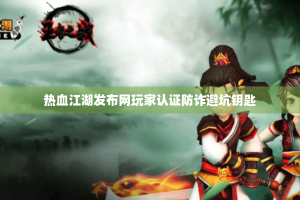 热血江湖发布网玩家认证防诈避坑钥匙