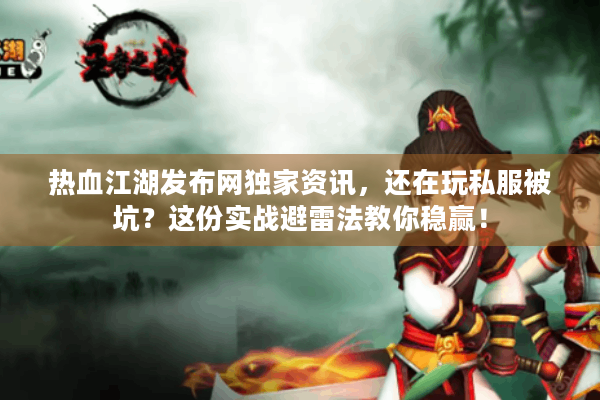 热血江湖发布网独家资讯,还在玩私服被坑?这份实战避雷法教你稳赢! 热血江湖发布网独家资讯,还在玩私服被坑?这份实战避雷法教你稳赢!