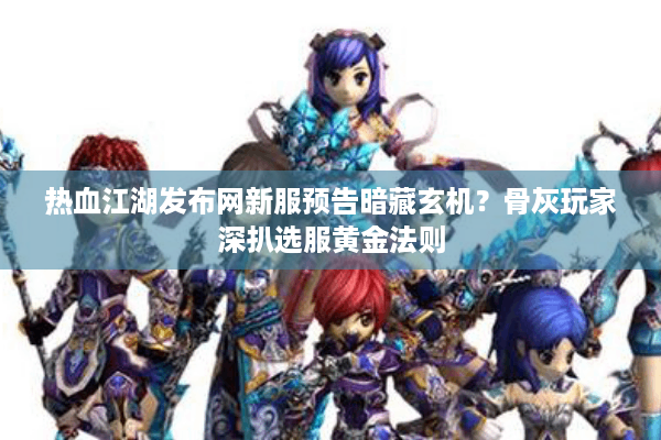 热血江湖发布网新服预告暗藏玄机？骨灰玩家深扒选服黄金法则