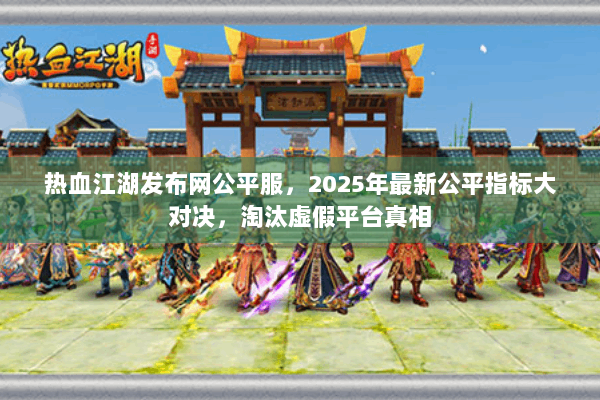 热血江湖发布网公平服，2025年最新公平指标大对决，淘汰虚假平台真相
