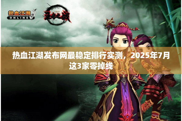 热血江湖发布网最稳定排行实测,2025年7月这3家零掉线 热血江湖发布网最稳定排行实测,2025年7月这3家零掉线