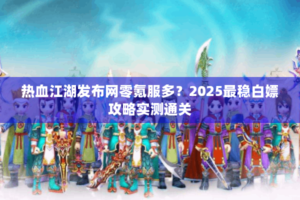 热血江湖发布网零氪服多？2025最稳白嫖攻略实测通关