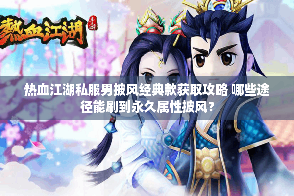 热血江湖私服男披风经典款获取攻略 哪些途径能刷到永久属性披风? 热血江湖私服男披风经典款获取攻略 哪些途径能刷到永久属性披风?