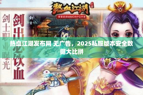 热血江湖发布网 无广告，2025私服版本安全数据大比拼