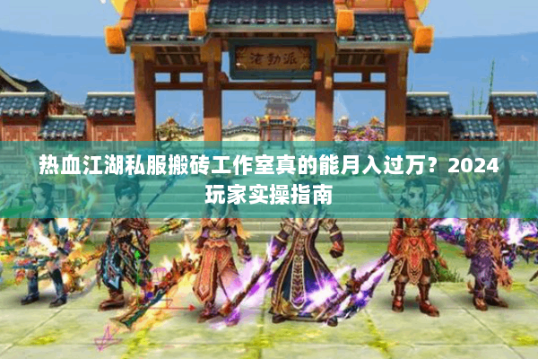 热血江湖私服搬砖工作室真的能月入过万?2024玩家实操指南 热血江湖私服搬砖工作室真的能月入过万?2024玩家实操指南