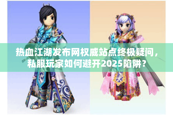热血江湖发布网权威站点终极疑问，私服玩家如何避开2025陷阱？