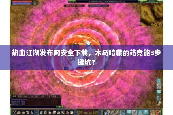 热血江湖发布网安全下载，木马暗藏的站竟能3步避坑？