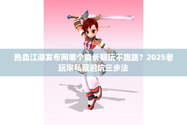 热血江湖发布网哪个能长期玩不跑路?2025老玩家私藏避坑三步法 热血江湖发布网哪个能长期玩不跑路?2025老玩家私藏避坑三步法