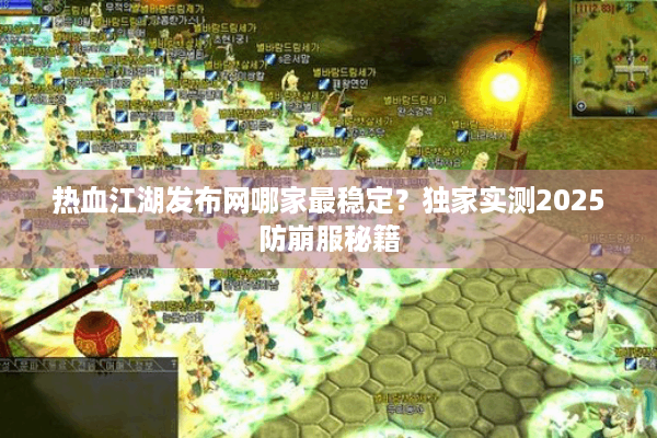 热血江湖发布网哪家最稳定?独家实测2025防崩服秘籍 热血江湖发布网哪家最稳定?独家实测2025防崩服秘籍