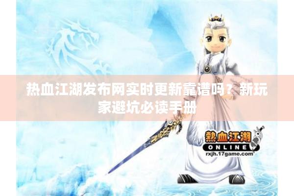 热血江湖发布网实时更新靠谱吗？新玩家避坑必读手册
