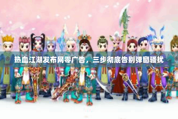 热血江湖发布网零广告，三步彻底告别弹窗骚扰