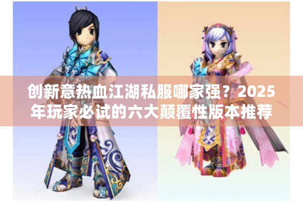 创新意热血江湖私服哪家强?2025年玩家必试的六大颠覆性版本推荐 创新意热血江湖私服哪家强?2025年玩家必试的六大颠覆性版本推荐