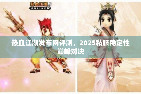 热血江湖发布网评测，2025私服稳定性巅峰对决