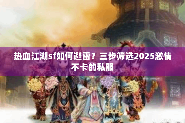 热血江湖sf如何避雷？三步筛选2025激情不卡的私服