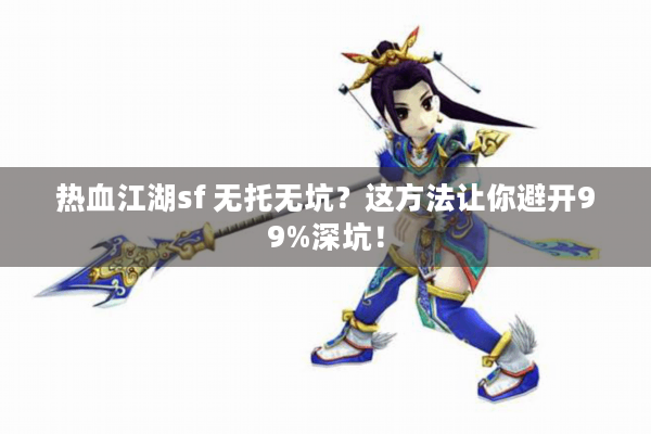热血江湖sf 无托无坑？这方法让你避开99%深坑！