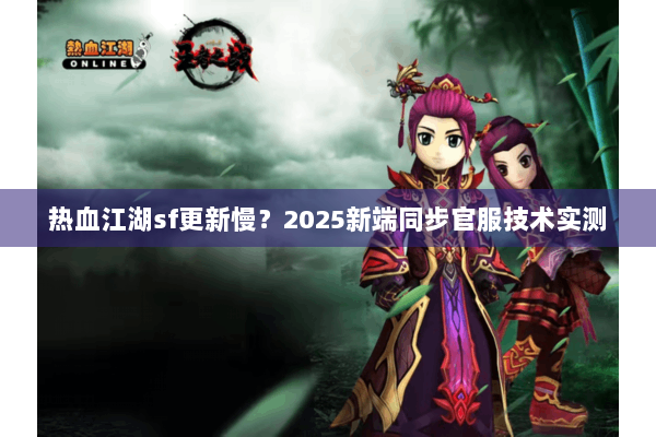 热血江湖sf更新慢?2025新端同步官服技术实测 热血江湖sf更新慢?2025新端同步官服技术实测