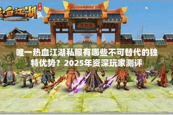唯一热血江湖私服有哪些不可替代的独特优势？2025年资深玩家测评