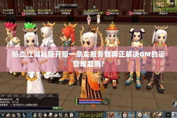 热血江湖私服开服一条龙服务能真正解决GM的运营难题吗? 热血江湖私服开服一条龙服务能真正解决GM的运营难题吗?