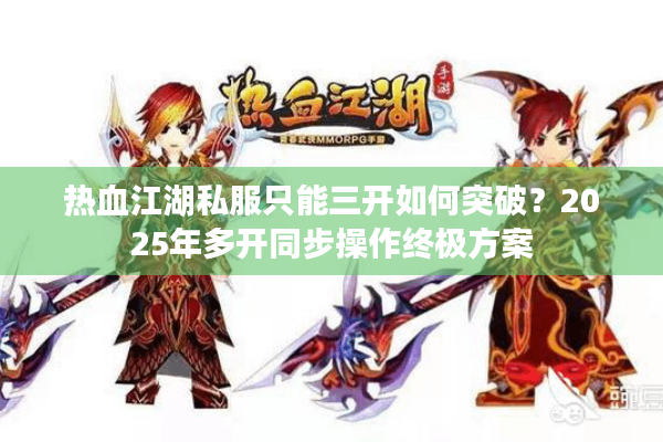 热血江湖私服只能三开如何突破？2025年多开同步操作终极方案