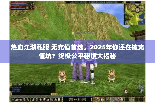 热血江湖私服 无充值首选，2025年你还在被充值坑？终极公平秘境大揭秘