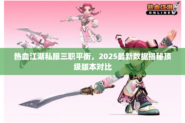 热血江湖私服三职平衡,2025最新数据揭秘顶级版本对比 热血江湖私服三职平衡,2025最新数据揭秘顶级版本对比
