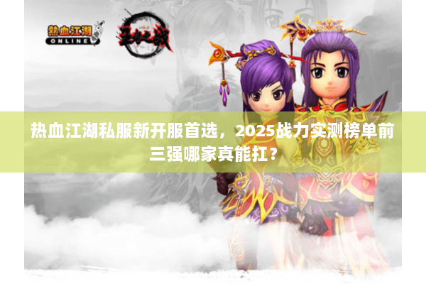 热血江湖私服新开服首选，2025战力实测榜单前三强哪家真能扛？