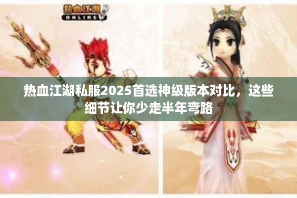 热血江湖私服2025首选神级版本对比,这些细节让你少走半年弯路 热血江湖私服2025首选神级版本对比,这些细节让你少走半年弯路