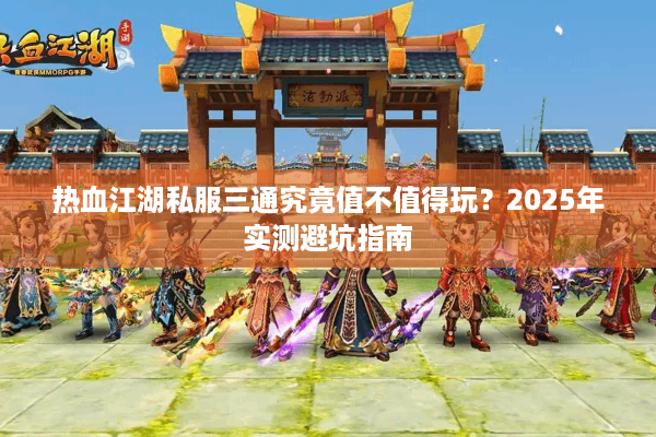 热血江湖私服三通究竟值不值得玩?2025年实测避坑指南 热血江湖私服三通究竟值不值得玩?2025年实测避坑指南