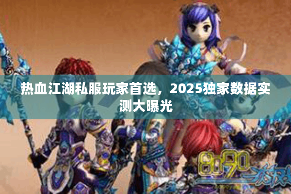 热血江湖私服玩家首选，2025独家数据实测大曝光