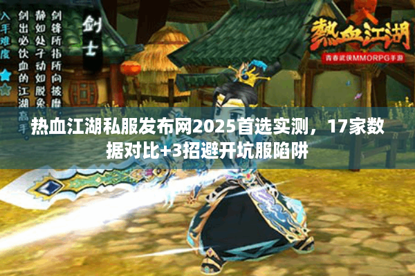 热血江湖私服发布网2025首选实测，17家数据对比+3招避开坑服陷阱