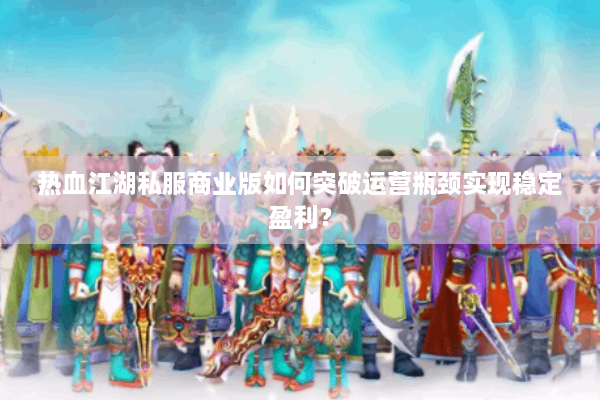 热血江湖私服商业版如何突破运营瓶颈实现稳定盈利？