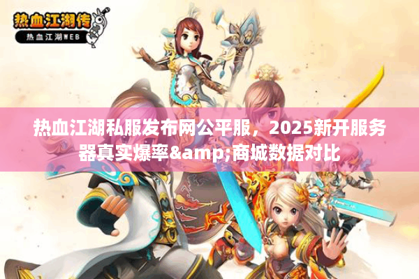 热血江湖私服发布网公平服，2025新开服务器真实爆率&商城数据对比