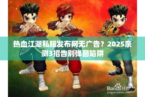 热血江湖私服发布网无广告？2025亲测3招告别弹窗陷阱