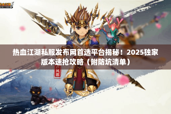 热血江湖私服发布网首选平台揭秘!2025独家版本速抢攻略(附防坑清单) 热血江湖私服发布网首选平台揭秘!2025独家版本速抢攻略(附防坑清单)