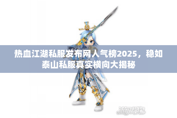 热血江湖私服发布网人气榜2025，稳如泰山私服真实横向大揭秘