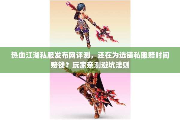 热血江湖私服发布网评测，还在为选错私服赔时间赔钱？玩家亲测避坑法则