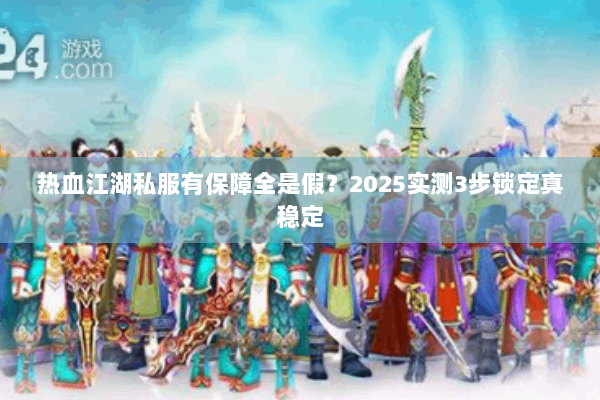 热血江湖私服有保障全是假?2025实测3步锁定真稳定 热血江湖私服有保障全是假?2025实测3步锁定真稳定