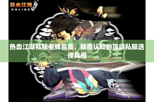 热血江湖私服老牌品质，颠覆认知的顶级私服选择真相