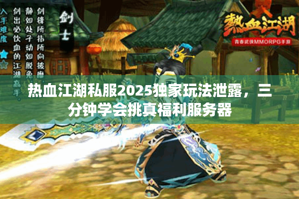 热血江湖私服2025独家玩法泄露，三分钟学会挑真福利服务器